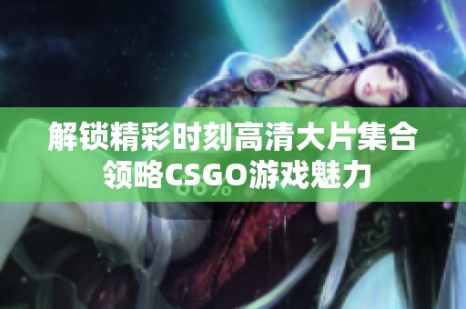 解锁精彩时刻高清大片集合 领略CSGO游戏魅力