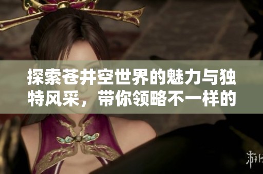 探索苍井空世界的魅力与独特风采，带你领略不一样的视角