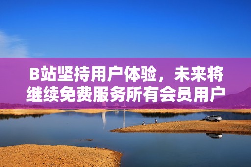 B站坚持用户体验，未来将继续免费服务所有会员用户