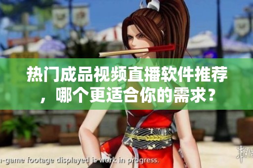 热门成品视频直播软件推荐，哪个更适合你的需求？