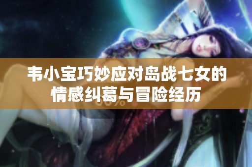 韦小宝巧妙应对岛战七女的情感纠葛与冒险经历