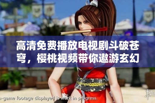 高清免费播放电视剧斗破苍穹，樱桃视频带你遨游玄幻世界