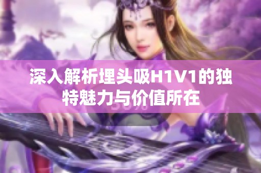 深入解析埋头吸H1V1的独特魅力与价值所在
