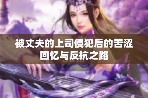 被丈夫的上司侵犯后的苦涩回忆与反抗之路