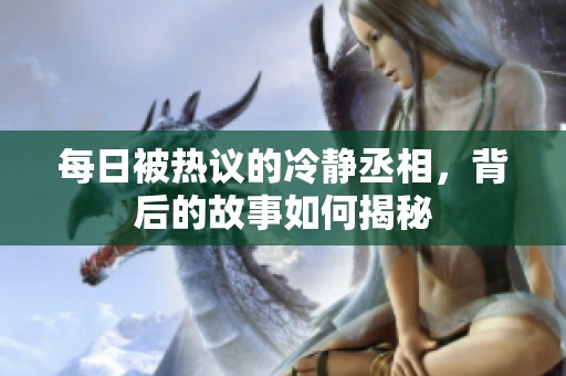 每日被热议的冷静丞相，背后的故事如何揭秘