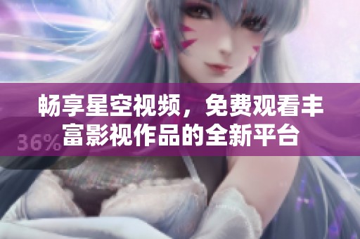 畅享星空视频，免费观看丰富影视作品的全新平台