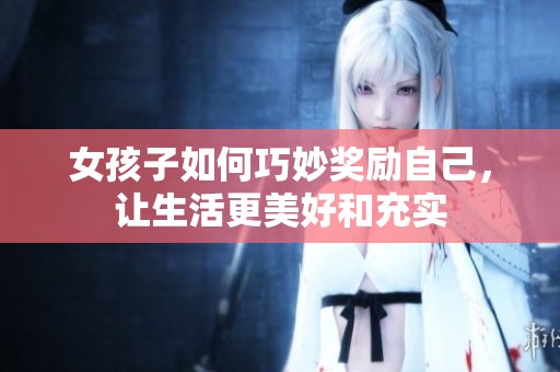 女孩子如何巧妙奖励自己，让生活更美好和充实
