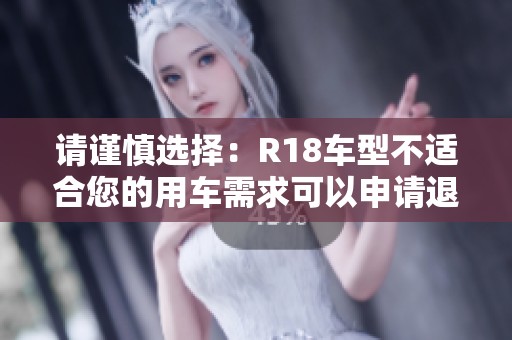请谨慎选择：R18车型不适合您的用车需求可以申请退换