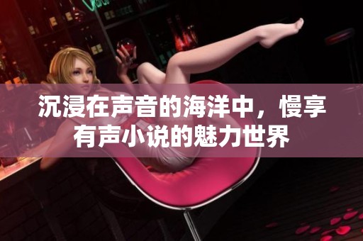 沉浸在声音的海洋中，慢享有声小说的魅力世界
