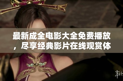最新成全电影大全免费播放，尽享经典影片在线观赏体验
