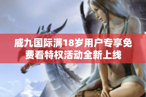 威九国际满18岁用户专享免费看特权活动全新上线