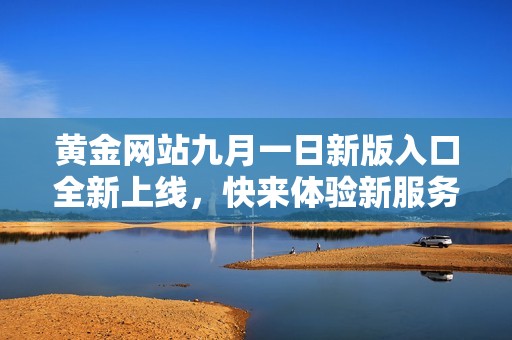 黄金网站九月一日新版入口全新上线，快来体验新服务！