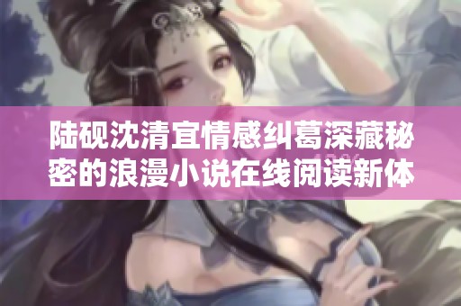 陆砚沈清宜情感纠葛深藏秘密的浪漫小说在线阅读新体验