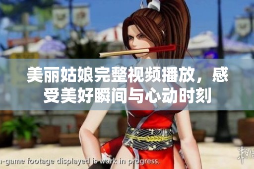 美丽姑娘完整视频播放，感受美好瞬间与心动时刻