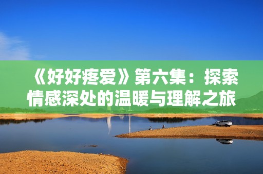 《好好疼爱》第六集：探索情感深处的温暖与理解之旅