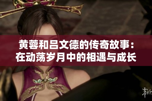 黄蓉和吕文德的传奇故事：在动荡岁月中的相遇与成长