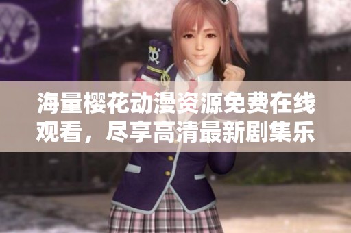海量樱花动漫资源免费在线观看，尽享高清最新剧集乐趣