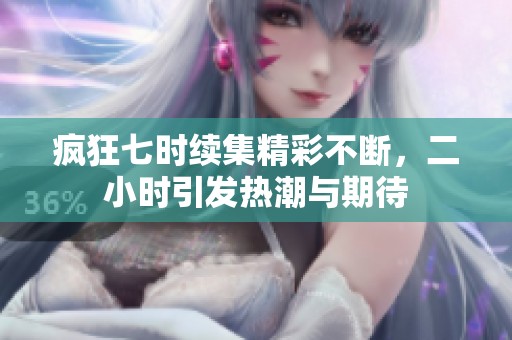 疯狂七时续集精彩不断，二小时引发热潮与期待