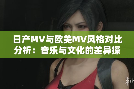 日产MV与欧美MV风格对比分析：音乐与文化的差异探索