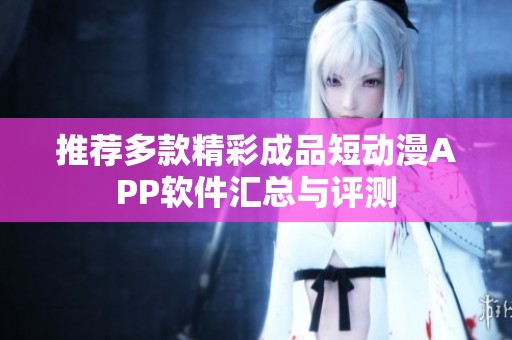推荐多款精彩成品短动漫APP软件汇总与评测