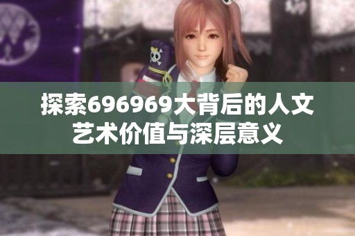 探索696969大背后的人文艺术价值与深层意义