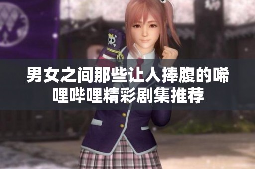 男女之间那些让人捧腹的唏哩哔哩精彩剧集推荐