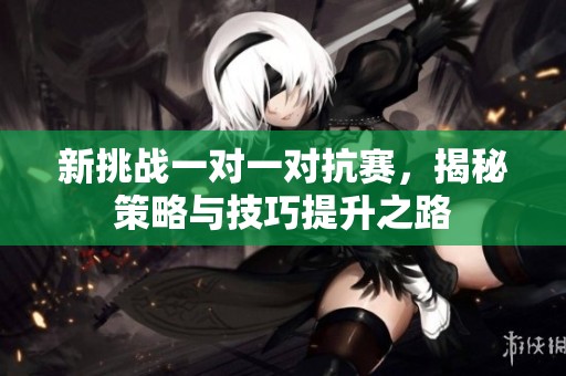 新挑战一对一对抗赛，揭秘策略与技巧提升之路
