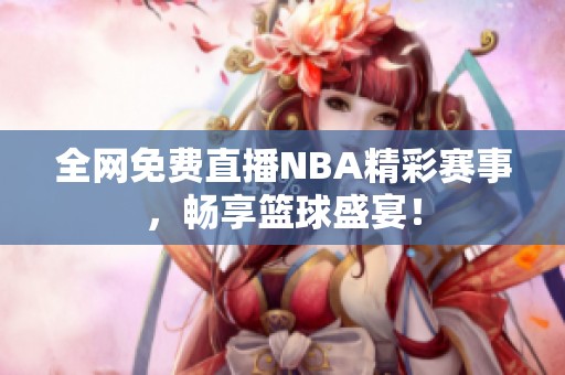 全网免费直播NBA精彩赛事，畅享篮球盛宴！