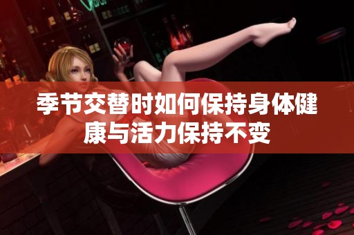 季节交替时如何保持身体健康与活力保持不变