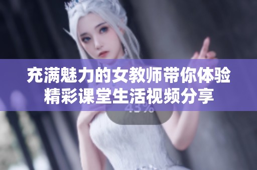 充满魅力的女教师带你体验精彩课堂生活视频分享