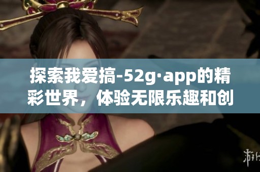 探索我爱搞-52g·app的精彩世界，体验无限乐趣和创意