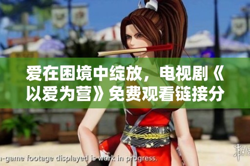 爱在困境中绽放，电视剧《以爱为营》免费观看链接分享