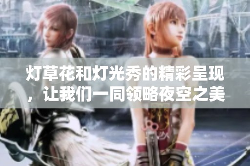 灯草花和灯光秀的精彩呈现，让我们一同领略夜空之美
