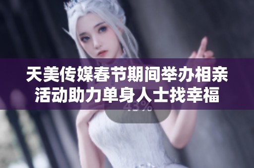 天美传媒春节期间举办相亲活动助力单身人士找幸福