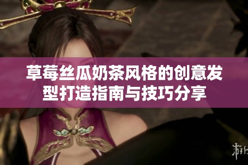 草莓丝瓜奶茶风格的创意发型打造指南与技巧分享