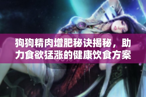 狗狗精肉增肥秘诀揭秘，助力食欲猛涨的健康饮食方案