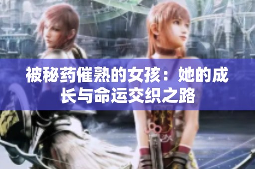 被秘药催熟的女孩：她的成长与命运交织之路