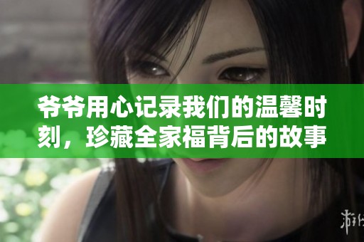 爷爷用心记录我们的温馨时刻，珍藏全家福背后的故事