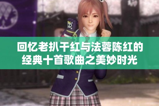 回忆老扒干红与法蓉陈红的经典十首歌曲之美妙时光