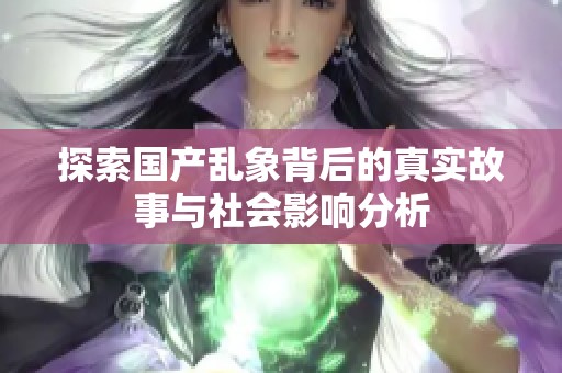 探索国产乱象背后的真实故事与社会影响分析