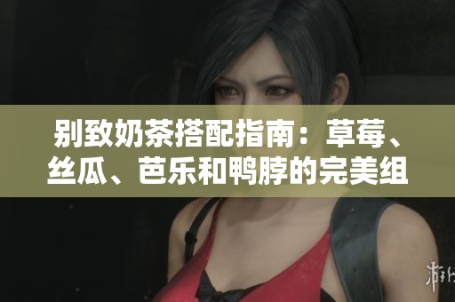 别致奶茶搭配指南：草莓、丝瓜、芭乐和鸭脖的完美组合