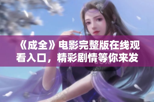 《成全》电影完整版在线观看入口，精彩剧情等你来发现