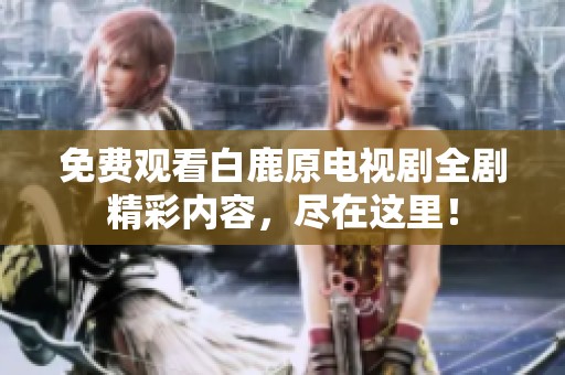 免费观看白鹿原电视剧全剧精彩内容，尽在这里！