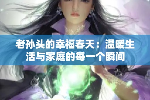 老孙头的幸福春天：温暖生活与家庭的每一个瞬间