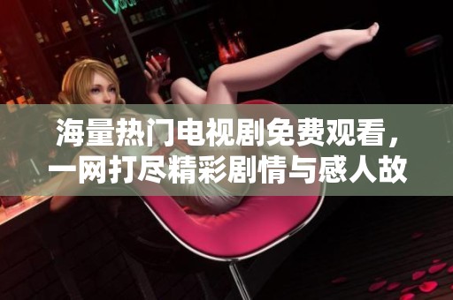 海量热门电视剧免费观看，一网打尽精彩剧情与感人故事