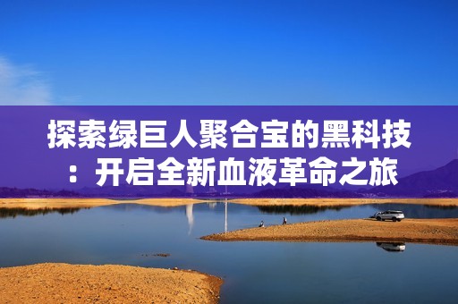 探索绿巨人聚合宝的黑科技：开启全新血液革命之旅