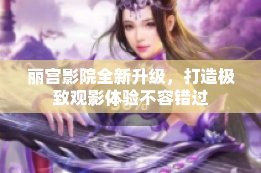 丽宫影院全新升级，打造极致观影体验不容错过