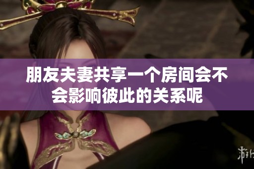 朋友夫妻共享一个房间会不会影响彼此的关系呢