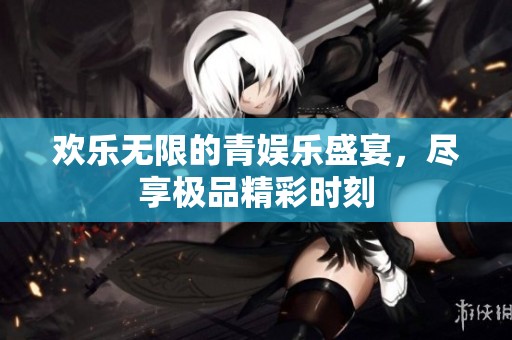 欢乐无限的青娱乐盛宴，尽享极品精彩时刻