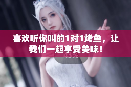 喜欢听你叫的1对1烤鱼，让我们一起享受美味！